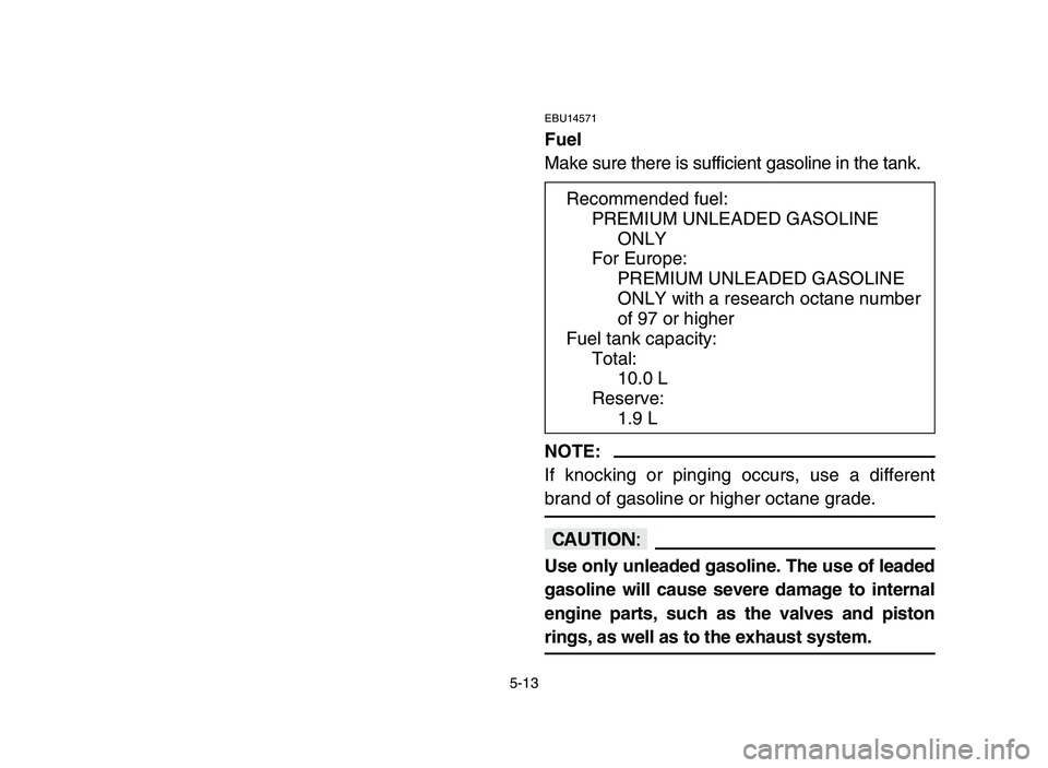 YAMAHA YFZ450 2006 Owners Manual 5-13
EBU14571
Fuel
Make sure there is sufficient gasoline in the tank.
NOTE:
If knocking or pinging occurs, use a different
brand of gasoline or higher octane grade.
cC
Use only unleaded gasoline. The YAMAHA YFZ450 2006 Owners Manual 5-13
EBU14571
Fuel
Make sure there is sufficient gasoline in the tank.
NOTE:
If knocking or pinging occurs, use a different
brand of gasoline or higher octane grade.
cC
Use only unleaded gasoline. The