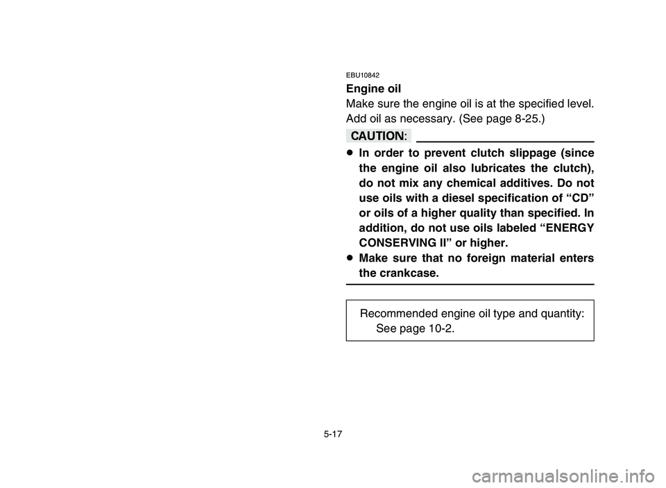 YAMAHA YFZ450 2006  Owners Manual 5-17
EBU10842
Engine oil
Make sure the engine oil is at the specified level.
Add oil as necessary. (See page 8-25.)
cC
8In order to prevent clutch slippage (since
the engine oil also lubricates the cl