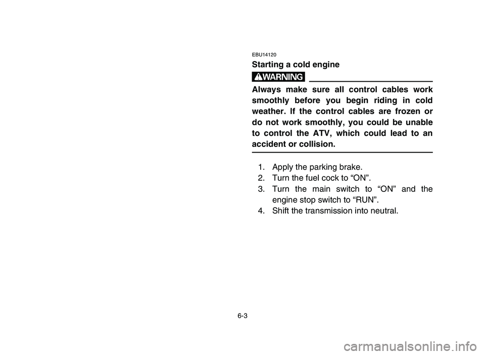 YAMAHA YFZ450 2006 Owners Manual 6-3
EBU14120
Starting a cold engine
w
Always make sure all control cables work
smoothly before you begin riding in cold
weather. If the control cables are frozen or
do not work smoothly, you could be YAMAHA YFZ450 2006 Owners Manual 6-3
EBU14120
Starting a cold engine
w
Always make sure all control cables work
smoothly before you begin riding in cold
weather. If the control cables are frozen or
do not work smoothly, you could be