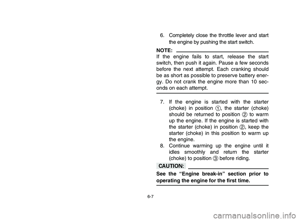YAMAHA YFZ450 2006 Owners Manual 6-7
6. Completely close the throttle lever and start
the engine by pushing the start switch.
NOTE:
If the engine fails to start, release the start
switch, then push it again. Pause a few seconds
befor YAMAHA YFZ450 2006 Owners Manual 6-7
6. Completely close the throttle lever and start
the engine by pushing the start switch.
NOTE:
If the engine fails to start, release the start
switch, then push it again. Pause a few seconds
befor