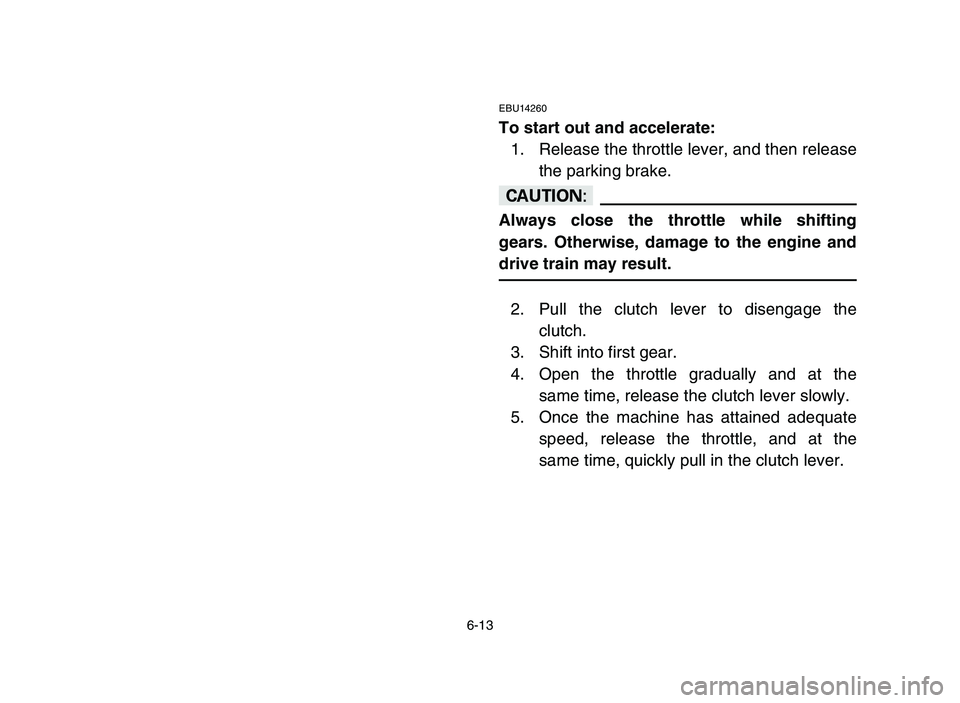 YAMAHA YFZ450 2006 Owners Manual 6-13
EBU14260
To start out and accelerate:
1. Release the throttle lever, and then release
the parking brake.
cC
Always close the throttle while shifting
gears. Otherwise, damage to the engine and
dri YAMAHA YFZ450 2006 Owners Manual 6-13
EBU14260
To start out and accelerate:
1. Release the throttle lever, and then release
the parking brake.
cC
Always close the throttle while shifting
gears. Otherwise, damage to the engine and
dri