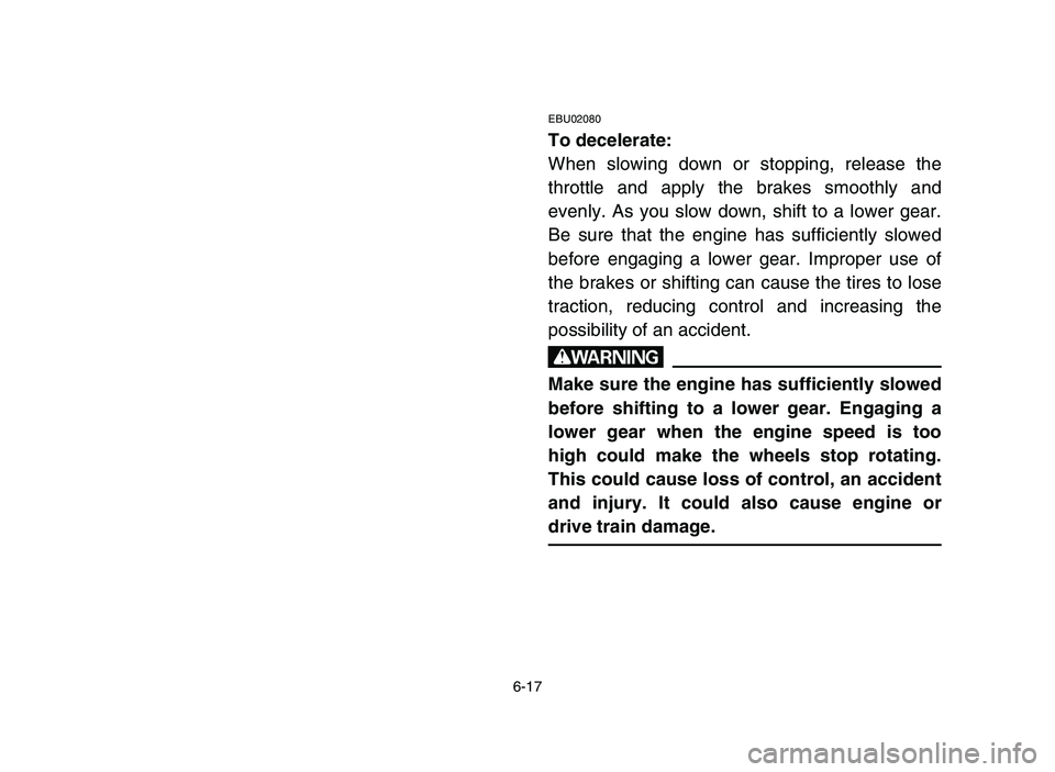 YAMAHA YFZ450 2006  Notices Demploi (in French) 6-17
EBU02080
To decelerate:
When slowing down or stopping, release the
throttle and apply the brakes smoothly and
evenly. As you slow down, shift to a lower gear.
Be sure that the engine has sufficie