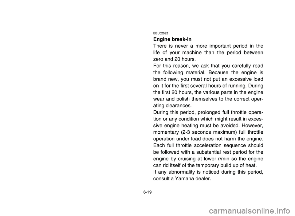 YAMAHA YFZ450 2006 Owners Manual 6-19
EBU02092
Engine break-in
There is never a more important period in the
life of your machine than the period between
zero and 20 hours.
For this reason, we ask that you carefully read
the followin YAMAHA YFZ450 2006 Owners Manual 6-19
EBU02092
Engine break-in
There is never a more important period in the
life of your machine than the period between
zero and 20 hours.
For this reason, we ask that you carefully read
the followin