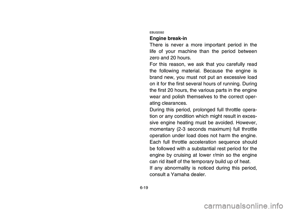 YAMAHA YFZ450 2006  Notices Demploi (in French) 6-19
EBU02092
Engine break-in
There is never a more important period in the
life of your machine than the period between
zero and 20 hours.
For this reason, we ask that you carefully read
the followin