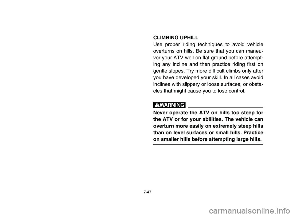 YAMAHA YFZ450 2006 Owners Manual 7-47
CLIMBING UPHILL
Use proper riding techniques to avoid vehicle
overturns on hills. Be sure that you can maneu-
ver your ATV well on flat ground before attempt-
ing any incline and then practice ri YAMAHA YFZ450 2006 Owners Manual 7-47
CLIMBING UPHILL
Use proper riding techniques to avoid vehicle
overturns on hills. Be sure that you can maneu-
ver your ATV well on flat ground before attempt-
ing any incline and then practice ri
