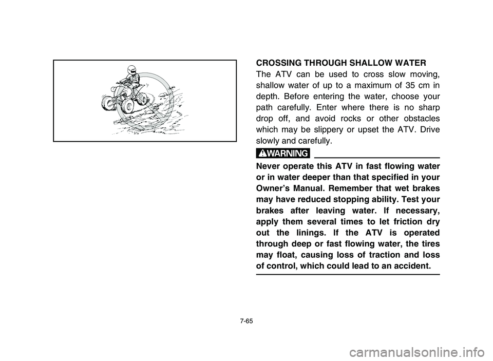 YAMAHA YFZ450 2006 Owners Manual 7-65
CROSSING THROUGH SHALLOW WATER
The ATV can be used to cross slow moving,
shallow water of up to a maximum of 35 cm in
depth. Before entering the water, choose your
path carefully. Enter where the YAMAHA YFZ450 2006 Owners Manual 7-65
CROSSING THROUGH SHALLOW WATER
The ATV can be used to cross slow moving,
shallow water of up to a maximum of 35 cm in
depth. Before entering the water, choose your
path carefully. Enter where the