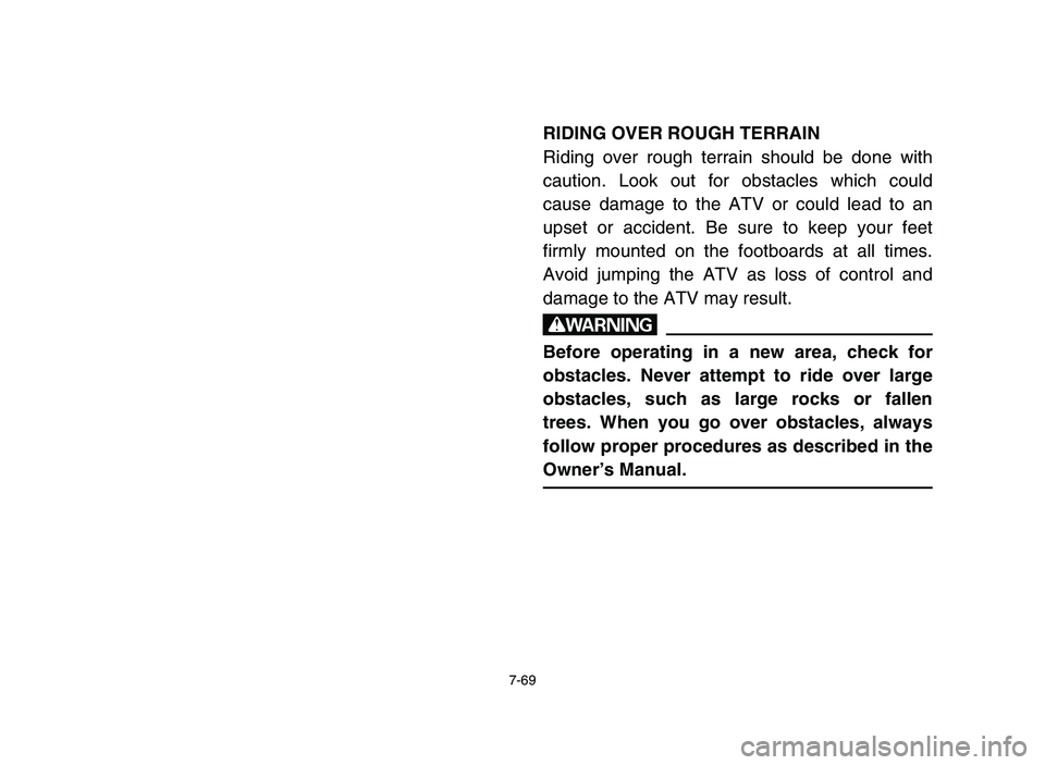 YAMAHA YFZ450 2006 Owners Manual 7-69
RIDING OVER ROUGH TERRAIN
Riding over rough terrain should be done with
caution. Look out for obstacles which could
cause damage to the ATV or could lead to an
upset or accident. Be sure to keep YAMAHA YFZ450 2006 Owners Manual 7-69
RIDING OVER ROUGH TERRAIN
Riding over rough terrain should be done with
caution. Look out for obstacles which could
cause damage to the ATV or could lead to an
upset or accident. Be sure to keep