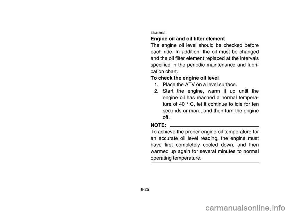 YAMAHA YFZ450 2006  Owners Manual 8-25
EBU13932
Engine oil and oil filter element
The engine oil level should be checked before
each ride. In addition, the oil must be changed
and the oil filter element replaced at the intervals
speci