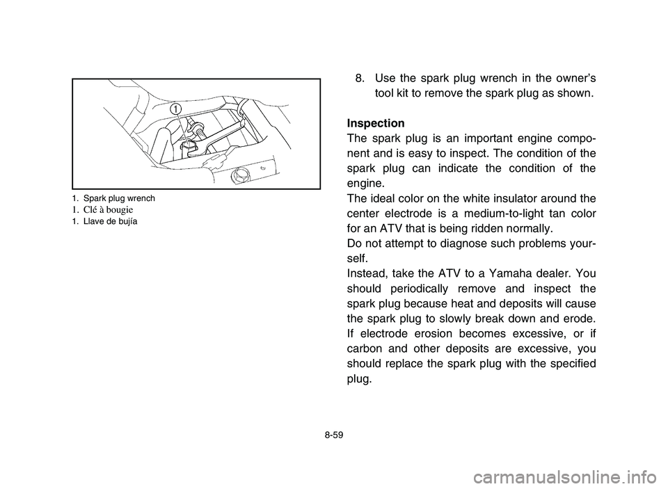 YAMAHA YFZ450 2006 Owners Manual 8-59
8. Use the spark plug wrench in the owner’s
tool kit to remove the spark plug as shown.
Inspection
The spark plug is an important engine compo-
nent and is easy to inspect. The condition of the YAMAHA YFZ450 2006 Owners Manual 8-59
8. Use the spark plug wrench in the owner’s
tool kit to remove the spark plug as shown.
Inspection
The spark plug is an important engine compo-
nent and is easy to inspect. The condition of the