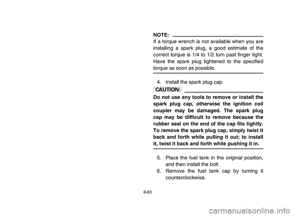 YAMAHA YFZ450 2006 Owners Manual 8-63
NOTE:
If a torque wrench is not available when you are
installing a spark plug, a good estimate of the
correct torque is 1/4 to 1/2 turn past finger tight.
Have the spark plug tightened to the sp YAMAHA YFZ450 2006 Owners Manual 8-63
NOTE:
If a torque wrench is not available when you are
installing a spark plug, a good estimate of the
correct torque is 1/4 to 1/2 turn past finger tight.
Have the spark plug tightened to the sp
