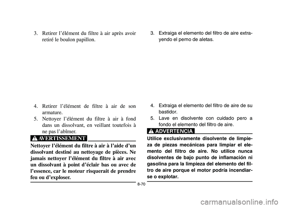 YAMAHA YFZ450 2006 Owners Manual 8-70
3. Retirer l’élément du filtre à air après avoir
retiré le boulon papillon.
4. Retirer l’élément de filtre à air de son
armature.
5. Nettoyer l’élément du filtre à air à fond
da YAMAHA YFZ450 2006 Owners Manual 8-70
3. Retirer l’élément du filtre à air après avoir
retiré le boulon papillon.
4. Retirer l’élément de filtre à air de son
armature.
5. Nettoyer l’élément du filtre à air à fond
da
