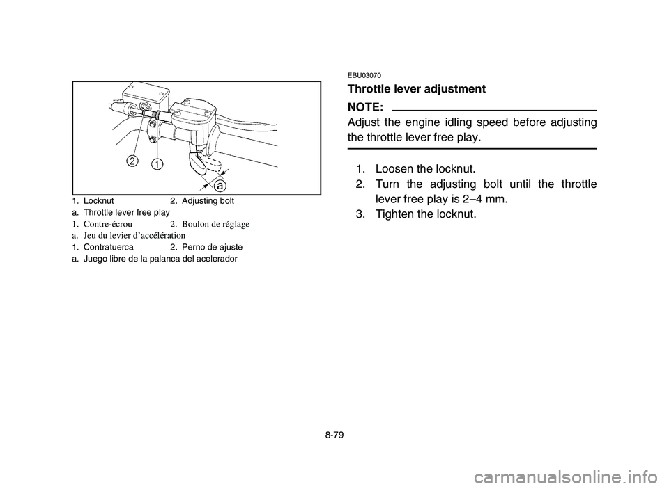 YAMAHA YFZ450 2006 Notices Demploi (in French) 8-79
EBU03070
Throttle lever adjustment
NOTE:
Adjust the engine idling speed before adjusting
the throttle lever free play.
1. Loosen the locknut.
2. Turn the adjusting bolt until the throttle
lever f YAMAHA YFZ450 2006 Notices Demploi (in French) 8-79
EBU03070
Throttle lever adjustment
NOTE:
Adjust the engine idling speed before adjusting
the throttle lever free play.
1. Loosen the locknut.
2. Turn the adjusting bolt until the throttle
lever f