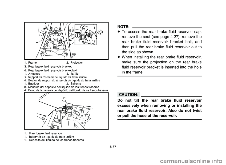 YAMAHA YFZ450 2006 Notices Demploi (in French) 8-87
NOTE:
8To access the rear brake fluid reservoir cap,
remove the seat (see page 4-27), remove the
rear brake fluid reservoir bracket bolt, and
then pull the rear brake fluid reservoir out to
the s YAMAHA YFZ450 2006 Notices Demploi (in French) 8-87
NOTE:
8To access the rear brake fluid reservoir cap,
remove the seat (see page 4-27), remove the
rear brake fluid reservoir bracket bolt, and
then pull the rear brake fluid reservoir out to
the s