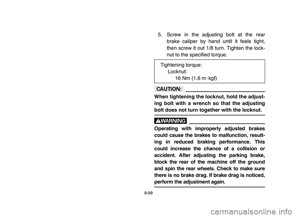 YAMAHA YFZ450 2006  Notices Demploi (in French) 8-99
5. Screw in the adjusting bolt at the rear
brake caliper by hand until it feels tight,
then screw it out 1/8 turn. Tighten the lock-
nut to the specified torque.
cC
When tightening the locknut, h