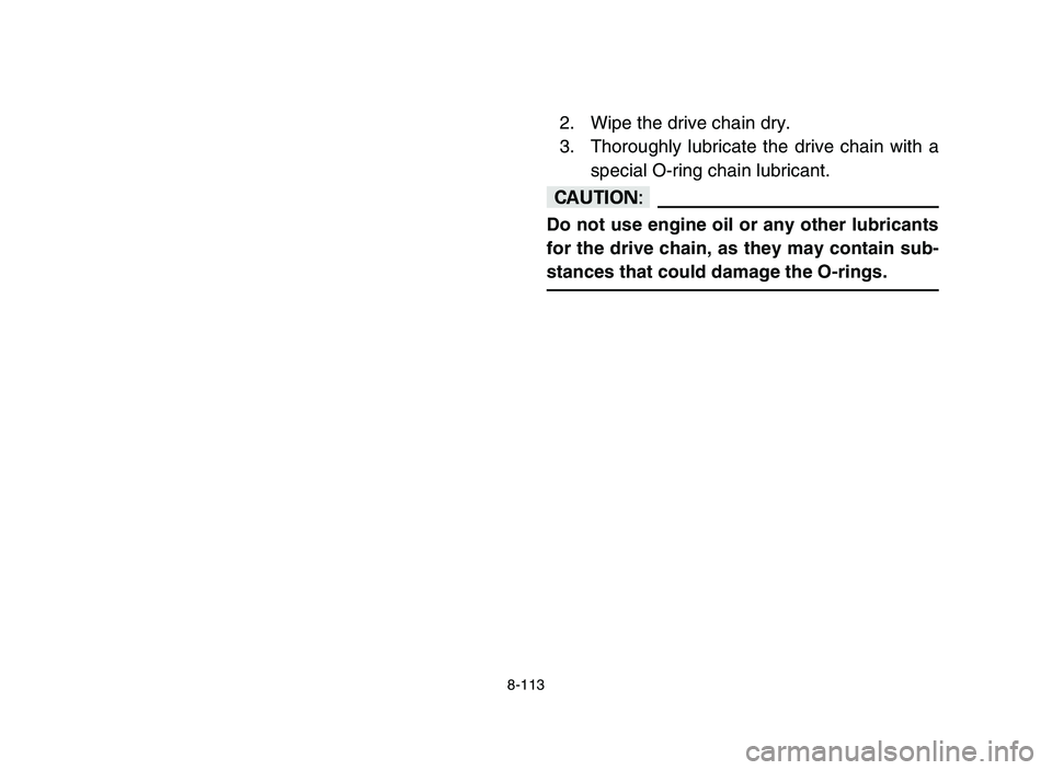 YAMAHA YFZ450 2006 Owners Manual 8-113
2. Wipe the drive chain dry.
3. Thoroughly lubricate the drive chain with a
special O-ring chain lubricant.
cC
Do not use engine oil or any other lubricants
for the drive chain, as they may cont YAMAHA YFZ450 2006 Owners Manual 8-113
2. Wipe the drive chain dry.
3. Thoroughly lubricate the drive chain with a
special O-ring chain lubricant.
cC
Do not use engine oil or any other lubricants
for the drive chain, as they may cont