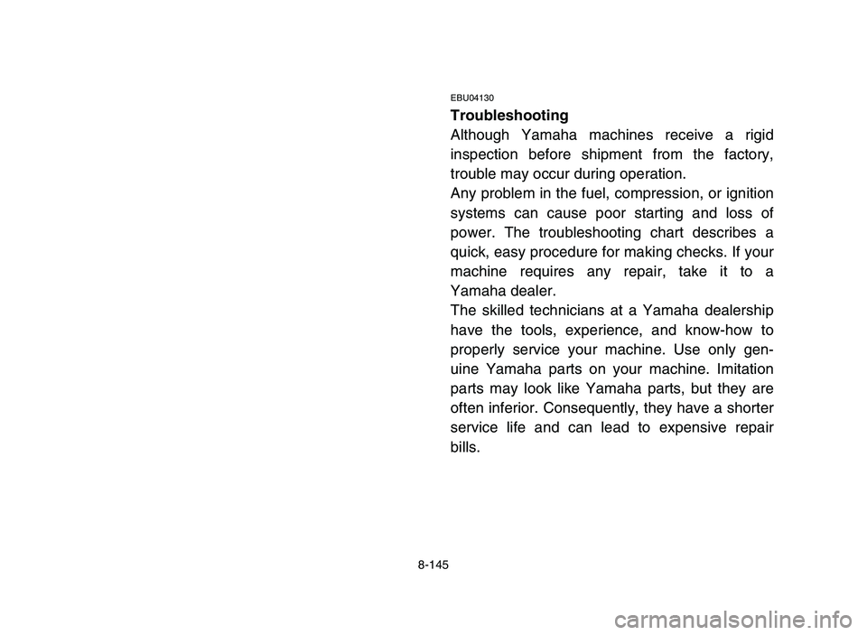 YAMAHA YFZ450 2006 Owners Manual 8-145
EBU04130
Troubleshooting
Although Yamaha machines receive a rigid
inspection before shipment from the factory,
trouble may occur during operation.
Any problem in the fuel, compression, or igniti YAMAHA YFZ450 2006 Owners Manual 8-145
EBU04130
Troubleshooting
Although Yamaha machines receive a rigid
inspection before shipment from the factory,
trouble may occur during operation.
Any problem in the fuel, compression, or igniti