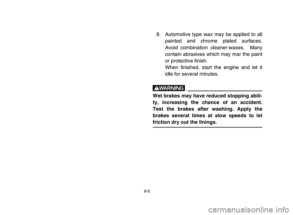 YAMAHA YFZ450 2006 Owners Manual 9-5
8. Automotive type wax may be applied to all
painted and chrome plated surfaces.
Avoid combination cleaner-waxes. Many
contain abrasives which may mar the paint
or protective finish.
When finishe YAMAHA YFZ450 2006 Owners Manual 9-5
8. Automotive type wax may be applied to all
painted and chrome plated surfaces.
Avoid combination cleaner-waxes. Many
contain abrasives which may mar the paint
or protective finish.
When finishe