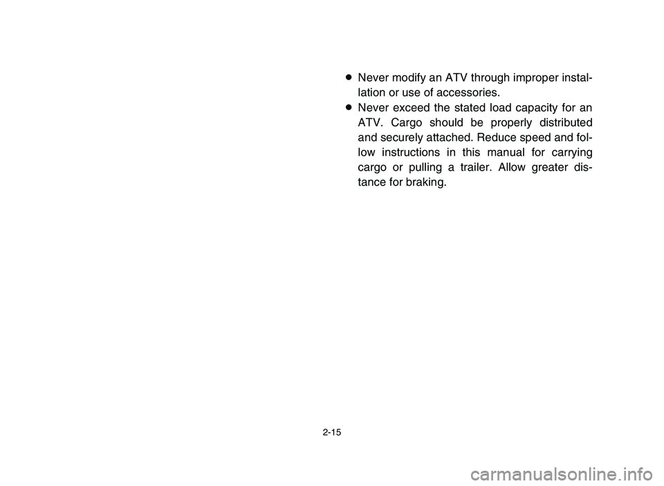YAMAHA YFZ450 2006 Service Manual 2-15
8Never modify an ATV through improper instal-
lation or use of accessories.
8Never exceed the stated load capacity for an
ATV. Cargo should be properly distributed
and securely attached. Reduce s YAMAHA YFZ450 2006 Service Manual 2-15
8Never modify an ATV through improper instal-
lation or use of accessories.
8Never exceed the stated load capacity for an
ATV. Cargo should be properly distributed
and securely attached. Reduce s