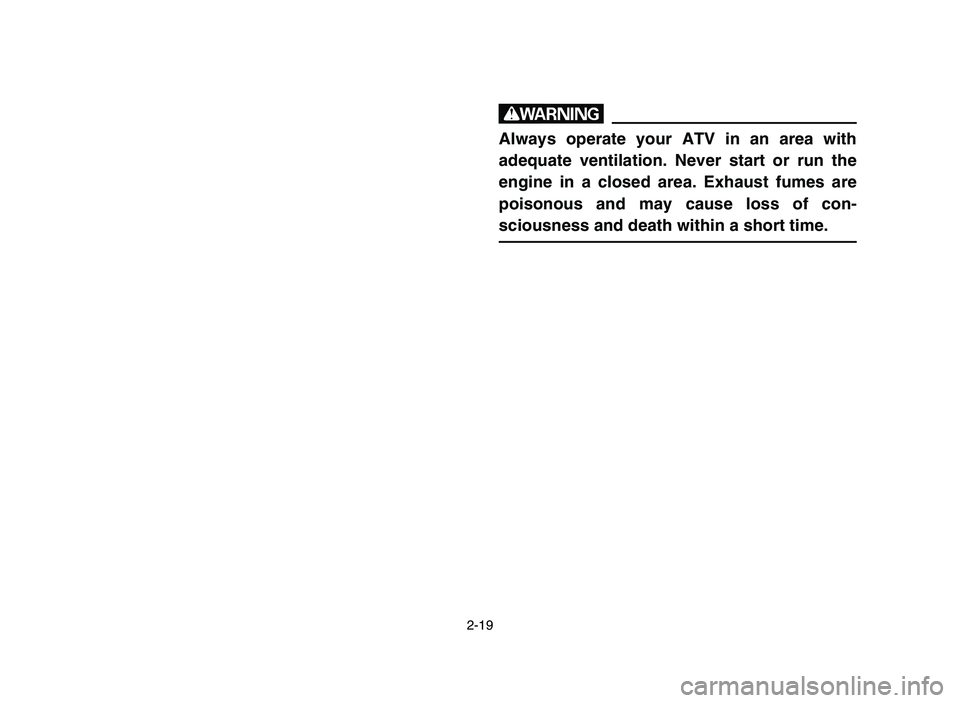 YAMAHA YFZ450 2006 Service Manual 2-19
w
Always operate your ATV in an area with
adequate ventilation. Never start or run the
engine in a closed area. Exhaust fumes are
poisonous and may cause loss of con-
sciousness and death within YAMAHA YFZ450 2006 Service Manual 2-19
w
Always operate your ATV in an area with
adequate ventilation. Never start or run the
engine in a closed area. Exhaust fumes are
poisonous and may cause loss of con-
sciousness and death within