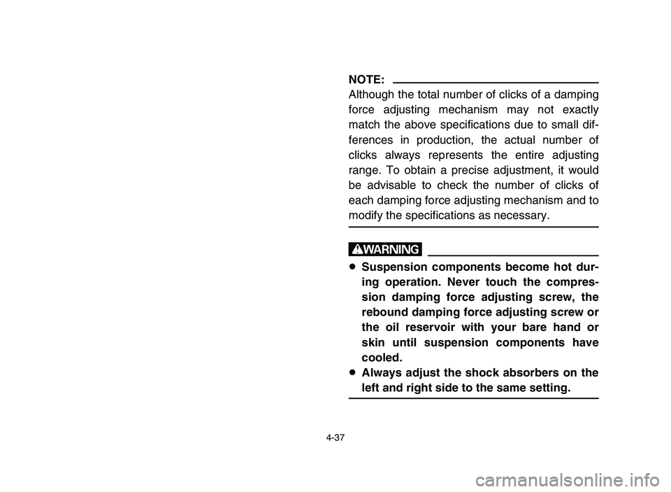 YAMAHA YFZ450 2006 Owners Manual 4-37
NOTE:
Although the total number of clicks of a damping
force adjusting mechanism may not exactly
match the above specifications due to small dif-
ferences in production, the actual number of
clic YAMAHA YFZ450 2006 Owners Manual 4-37
NOTE:
Although the total number of clicks of a damping
force adjusting mechanism may not exactly
match the above specifications due to small dif-
ferences in production, the actual number of
clic