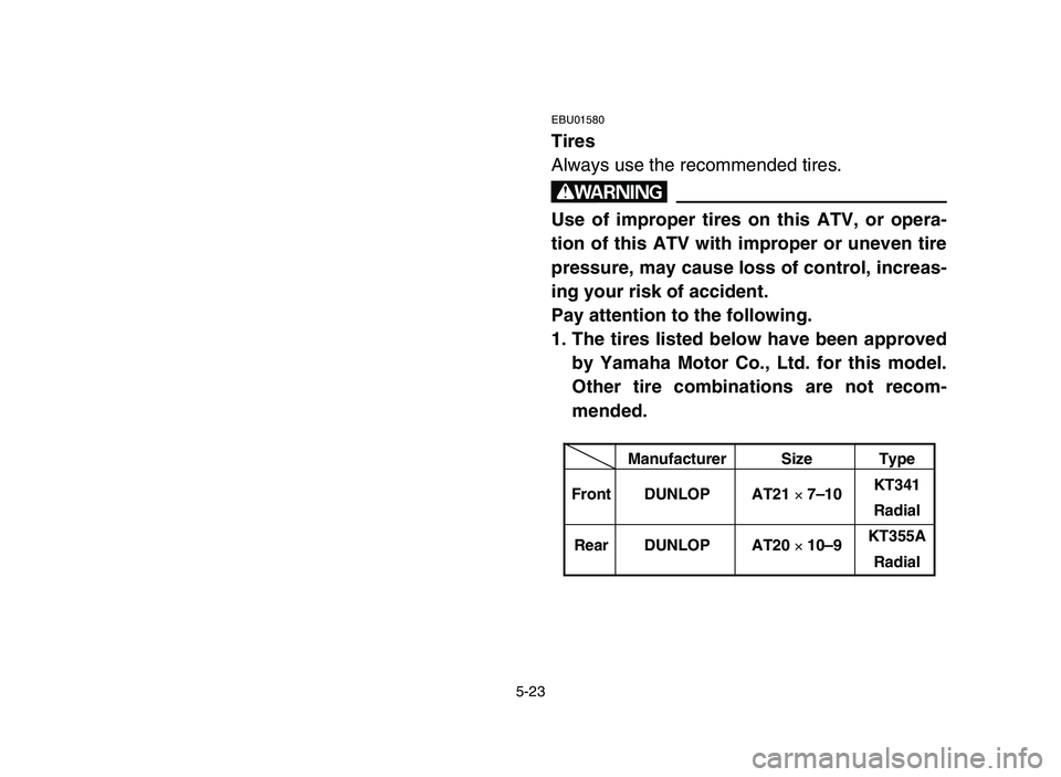 YAMAHA YFZ450 2006 Manuale de Empleo (in Spanish) 5-23
EBU01580
Tires
Always use the recommended tires.
w
Use of improper tires on this ATV, or opera-
tion of this ATV with improper or uneven tire
pressure, may cause loss of control, increas-
ing you YAMAHA YFZ450 2006 Manuale de Empleo (in Spanish) 5-23
EBU01580
Tires
Always use the recommended tires.
w
Use of improper tires on this ATV, or opera-
tion of this ATV with improper or uneven tire
pressure, may cause loss of control, increas-
ing you