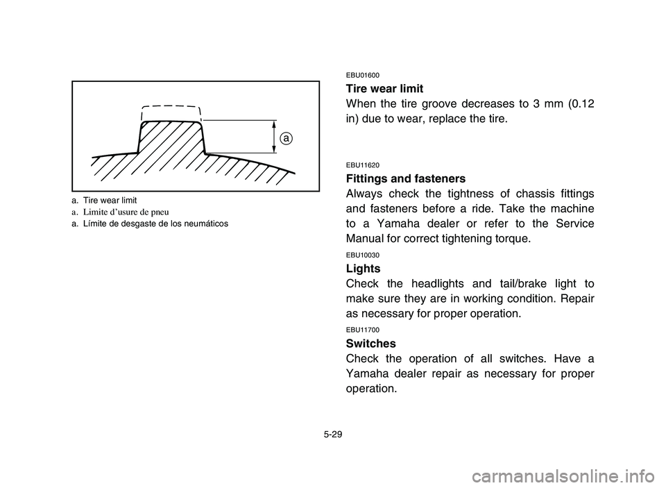 YAMAHA YFZ450 2006 Manuale de Empleo (in Spanish) 5-29
EBU01600
Tire wear limit
When the tire groove decreases to 3 mm (0.12
in) due to wear, replace the tire.
EBU11620
Fittings and fasteners
Always check the tightness of chassis fittings
and fastene YAMAHA YFZ450 2006 Manuale de Empleo (in Spanish) 5-29
EBU01600
Tire wear limit
When the tire groove decreases to 3 mm (0.12
in) due to wear, replace the tire.
EBU11620
Fittings and fasteners
Always check the tightness of chassis fittings
and fastene