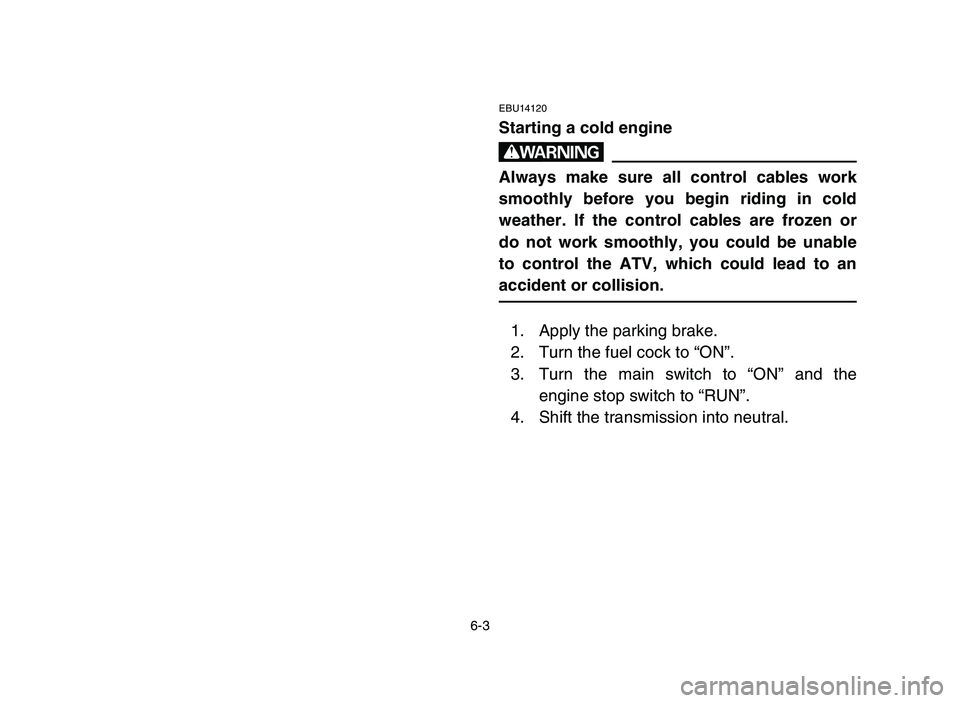 YAMAHA YFZ450 2006  Manuale de Empleo (in Spanish) 6-3
EBU14120
Starting a cold engine
w
Always make sure all control cables work
smoothly before you begin riding in cold
weather. If the control cables are frozen or
do not work smoothly, you could be 