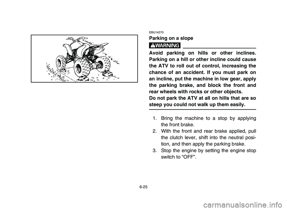 YAMAHA YFZ450 2006 Manuale de Empleo (in Spanish) 6-25
EBU14270
Parking on a slope
w
Avoid parking on hills or other inclines.
Parking on a hill or other incline could cause
the ATV to roll out of control, increasing the
chance of an accident. If you YAMAHA YFZ450 2006 Manuale de Empleo (in Spanish) 6-25
EBU14270
Parking on a slope
w
Avoid parking on hills or other inclines.
Parking on a hill or other incline could cause
the ATV to roll out of control, increasing the
chance of an accident. If you