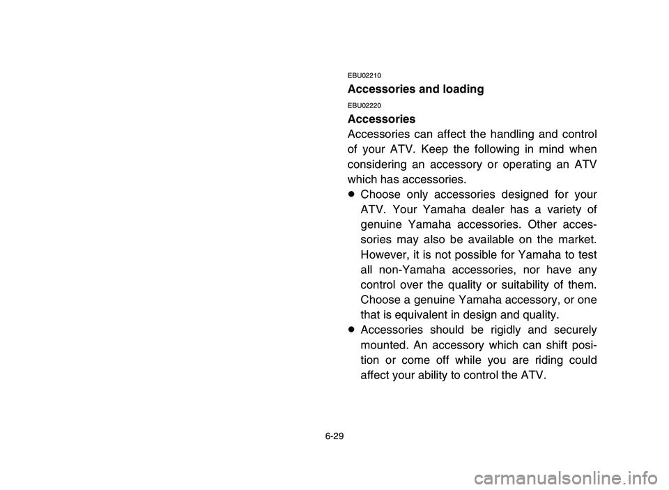 YAMAHA YFZ450 2006 Manuale de Empleo (in Spanish) 6-29
EBU02210
Accessories and loading
EBU02220
Accessories
Accessories can affect the handling and control
of your ATV. Keep the following in mind when
considering an accessory or operating an ATV
whi YAMAHA YFZ450 2006 Manuale de Empleo (in Spanish) 6-29
EBU02210
Accessories and loading
EBU02220
Accessories
Accessories can affect the handling and control
of your ATV. Keep the following in mind when
considering an accessory or operating an ATV
whi