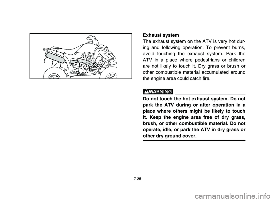 YAMAHA YFZ450 2006  Manuale de Empleo (in Spanish) 7-25
Exhaust system
The exhaust system on the ATV is very hot dur-
ing and following operation. To prevent burns,
avoid touching the exhaust system. Park the
ATV in a place where pedestrians or childr
