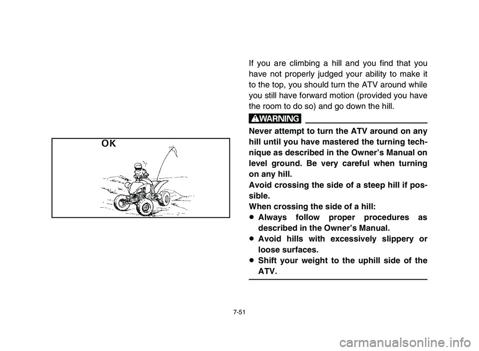 YAMAHA YFZ450 2006 Manuale de Empleo (in Spanish) 7-51
If you are climbing a hill and you find that you
have not properly judged your ability to make it
to the top, you should turn the ATV around while
you still have forward motion (provided you have YAMAHA YFZ450 2006 Manuale de Empleo (in Spanish) 7-51
If you are climbing a hill and you find that you
have not properly judged your ability to make it
to the top, you should turn the ATV around while
you still have forward motion (provided you have