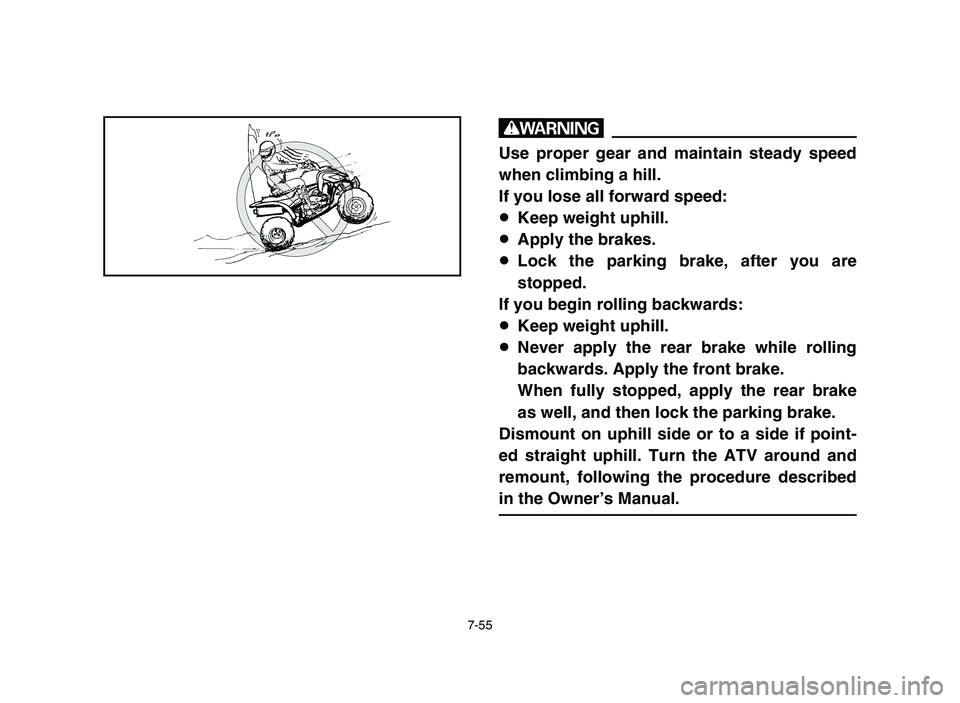 YAMAHA YFZ450 2006 Manuale de Empleo (in Spanish) 7-55
w
Use proper gear and maintain steady speed
when climbing a hill.
If you lose all forward speed:
8Keep weight uphill.
8Apply the brakes.
8Lock the parking brake, after you are
stopped.
If you beg YAMAHA YFZ450 2006 Manuale de Empleo (in Spanish) 7-55
w
Use proper gear and maintain steady speed
when climbing a hill.
If you lose all forward speed:
8Keep weight uphill.
8Apply the brakes.
8Lock the parking brake, after you are
stopped.
If you beg
