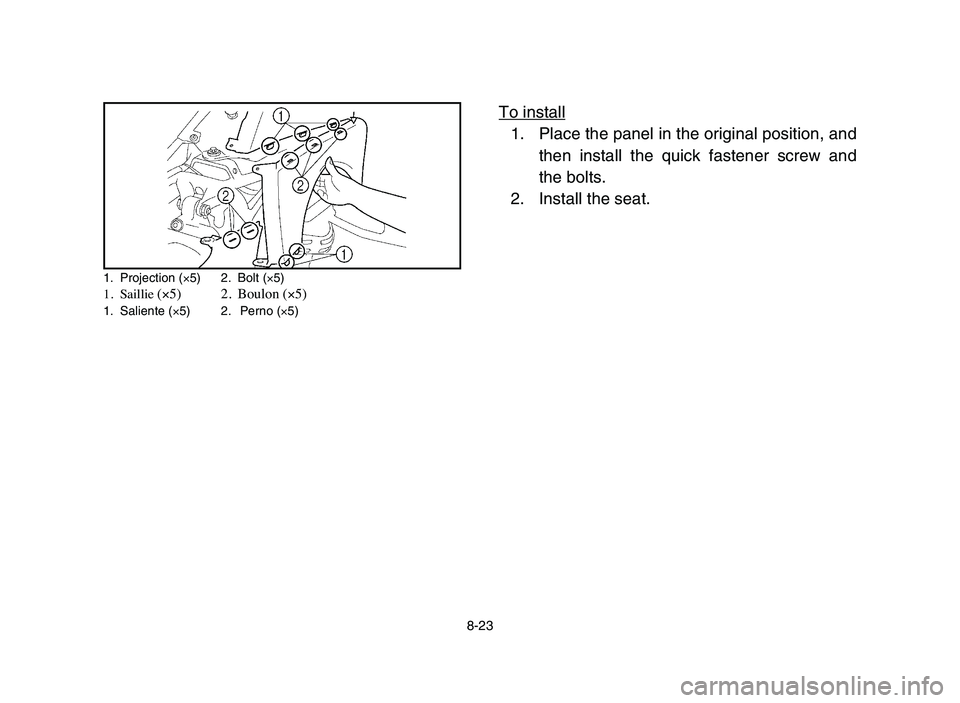YAMAHA YFZ450 2006  Manuale de Empleo (in Spanish) 8-23
To install
1. Place the panel in the original position, and
then install the quick fastener screw and
the bolts.
2. Install the seat.
1. Projection (×5) 2. Bolt (×5)1. Saillie (×5) 2. Boulon (