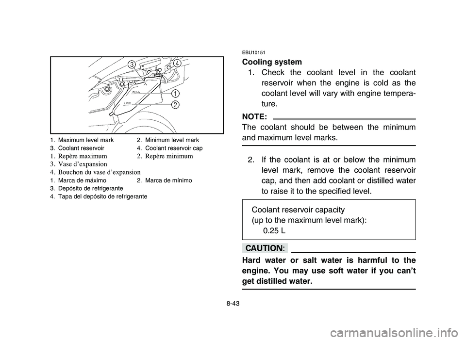 YAMAHA YFZ450 2006 Manuale de Empleo (in Spanish) 8-43
EBU10151
Cooling system
1. Check the coolant level in the coolant
reservoir when the engine is cold as the
coolant level will vary with engine tempera-
ture.
NOTE:
The coolant should be between t YAMAHA YFZ450 2006 Manuale de Empleo (in Spanish) 8-43
EBU10151
Cooling system
1. Check the coolant level in the coolant
reservoir when the engine is cold as the
coolant level will vary with engine tempera-
ture.
NOTE:
The coolant should be between t