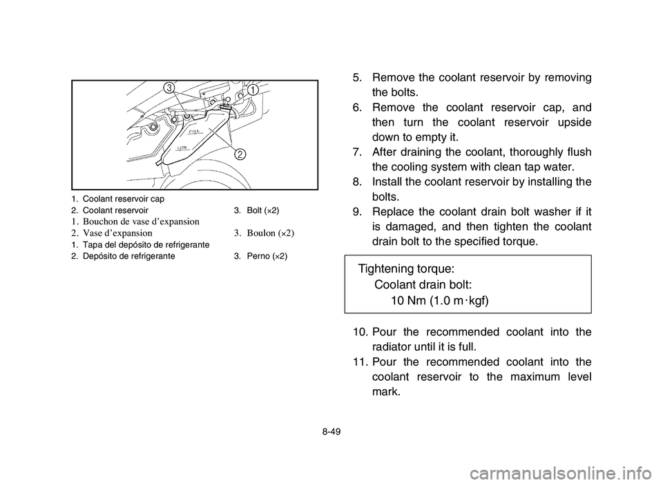 YAMAHA YFZ450 2006 Manuale de Empleo (in Spanish) 8-49
5. Remove the coolant reservoir by removing
the bolts.
6. Remove the coolant reservoir cap, and
then turn the coolant reservoir upside
down to empty it.
7. After draining the coolant, thoroughly YAMAHA YFZ450 2006 Manuale de Empleo (in Spanish) 8-49
5. Remove the coolant reservoir by removing
the bolts.
6. Remove the coolant reservoir cap, and
then turn the coolant reservoir upside
down to empty it.
7. After draining the coolant, thoroughly