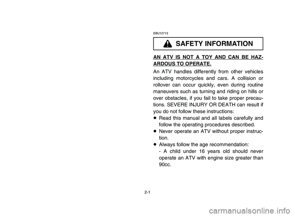 YAMAHA YFZ450 2006 Manuale de Empleo (in Spanish) 2-1
EBU12713
AN ATV IS NOT A TOY AND CAN BE HAZ-
ARDOUS TO OPERATE.
An ATV handles differently from other vehicles
including motorcycles and cars. A collision or
rollover can occur quickly, even durin YAMAHA YFZ450 2006 Manuale de Empleo (in Spanish) 2-1
EBU12713
AN ATV IS NOT A TOY AND CAN BE HAZ-
ARDOUS TO OPERATE.
An ATV handles differently from other vehicles
including motorcycles and cars. A collision or
rollover can occur quickly, even durin