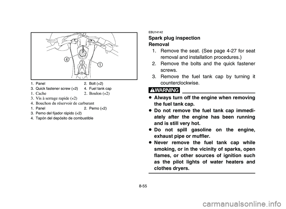 YAMAHA YFZ450 2006 Manuale de Empleo (in Spanish) 8-55
EBU14142
Spark plug inspection
Removal
1. Remove the seat. (See page 4-27 for seat
removal and installation procedures.)
2. Remove the bolts and the quick fastener
screws.
3. Remove the fuel tank YAMAHA YFZ450 2006 Manuale de Empleo (in Spanish) 8-55
EBU14142
Spark plug inspection
Removal
1. Remove the seat. (See page 4-27 for seat
removal and installation procedures.)
2. Remove the bolts and the quick fastener
screws.
3. Remove the fuel tank