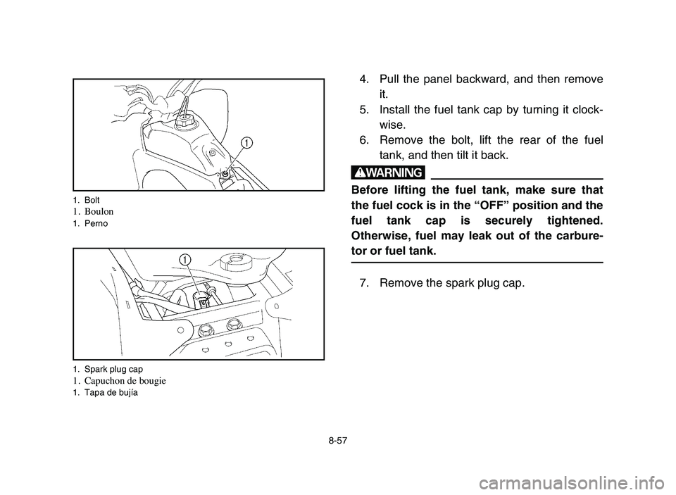 YAMAHA YFZ450 2006 Manuale de Empleo (in Spanish) 8-57
4. Pull the panel backward, and then remove
it.
5. Install the fuel tank cap by turning it clock-
wise.
6. Remove the bolt, lift the rear of the fuel
tank, and then tilt it back.
w
Before lifting YAMAHA YFZ450 2006 Manuale de Empleo (in Spanish) 8-57
4. Pull the panel backward, and then remove
it.
5. Install the fuel tank cap by turning it clock-
wise.
6. Remove the bolt, lift the rear of the fuel
tank, and then tilt it back.
w
Before lifting