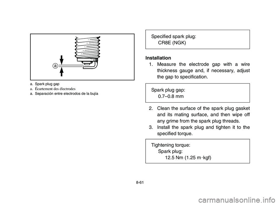YAMAHA YFZ450 2006 Manuale de Empleo (in Spanish) 8-61
Installation
1. Measure the electrode gap with a wire
thickness gauge and, if necessary, adjust
the gap to specification.
2. Clean the surface of the spark plug gasket
and its mating surface, and YAMAHA YFZ450 2006 Manuale de Empleo (in Spanish) 8-61
Installation
1. Measure the electrode gap with a wire
thickness gauge and, if necessary, adjust
the gap to specification.
2. Clean the surface of the spark plug gasket
and its mating surface, and
