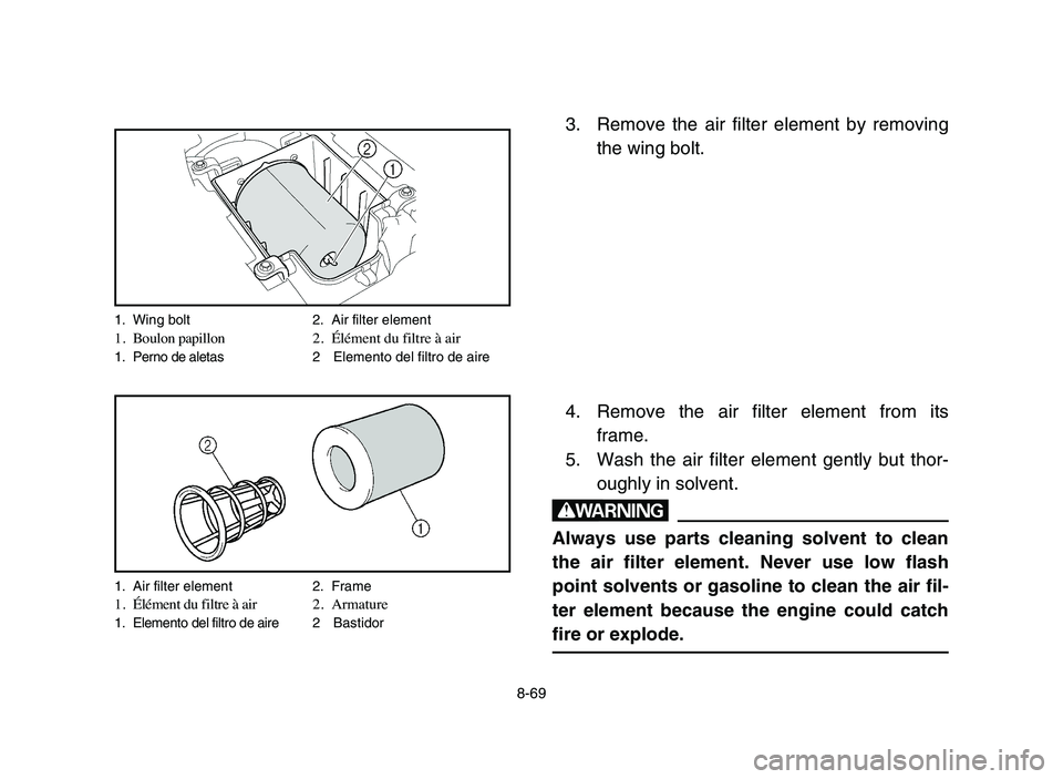 YAMAHA YFZ450 2006 Manuale de Empleo (in Spanish) 8-69
3. Remove the air filter element by removing
the wing bolt.
4. Remove the air filter element from its
frame.
5. Wash the air filter element gently but thor-
oughly in solvent.
w
Always use parts YAMAHA YFZ450 2006 Manuale de Empleo (in Spanish) 8-69
3. Remove the air filter element by removing
the wing bolt.
4. Remove the air filter element from its
frame.
5. Wash the air filter element gently but thor-
oughly in solvent.
w
Always use parts