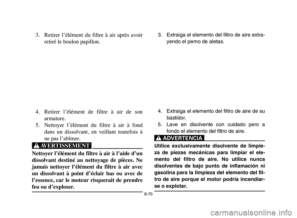 YAMAHA YFZ450 2006 Manuale de Empleo (in Spanish) 8-70
3. Retirer l’élément du filtre à air après avoir
retiré le boulon papillon.
4. Retirer l’élément de filtre à air de son
armature.
5. Nettoyer l’élément du filtre YAMAHA YFZ450 2006 Manuale de Empleo (in Spanish) 8-70
3. Retirer l’élément du filtre à air après avoir
retiré le boulon papillon.
4. Retirer l’élément de filtre à air de son
armature.
5. Nettoyer l’élément du filtre