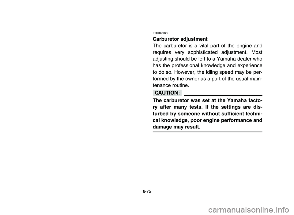 YAMAHA YFZ450 2006 Manuale de Empleo (in Spanish) 8-75
EBU02960
Carburetor adjustment
The carburetor is a vital part of the engine and
requires very sophisticated adjustment. Most
adjusting should be left to a Yamaha dealer who
has the professional k YAMAHA YFZ450 2006 Manuale de Empleo (in Spanish) 8-75
EBU02960
Carburetor adjustment
The carburetor is a vital part of the engine and
requires very sophisticated adjustment. Most
adjusting should be left to a Yamaha dealer who
has the professional k