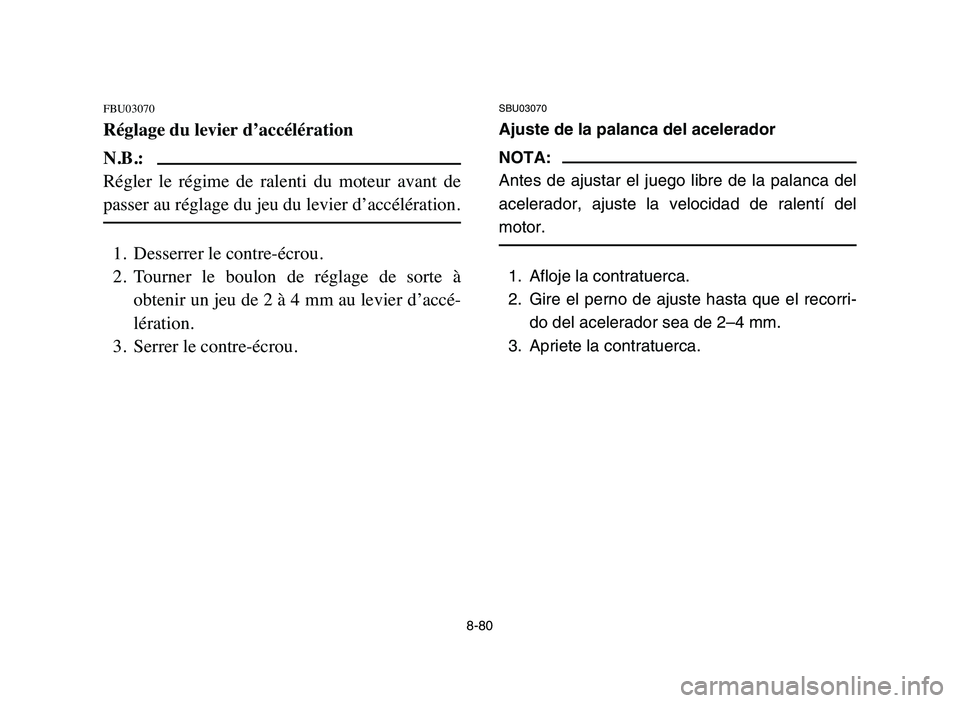 YAMAHA YFZ450 2006 Manuale de Empleo (in Spanish) 8-80
FBU03070
Réglage du levier d’accélération
N.B.:
Régler le régime de ralenti du moteur avant de
passer au réglage du jeu du levier d’accélération.
1. Desserrer le contre-écrou YAMAHA YFZ450 2006 Manuale de Empleo (in Spanish) 8-80
FBU03070
Réglage du levier d’accélération
N.B.:
Régler le régime de ralenti du moteur avant de
passer au réglage du jeu du levier d’accélération.
1. Desserrer le contre-écrou