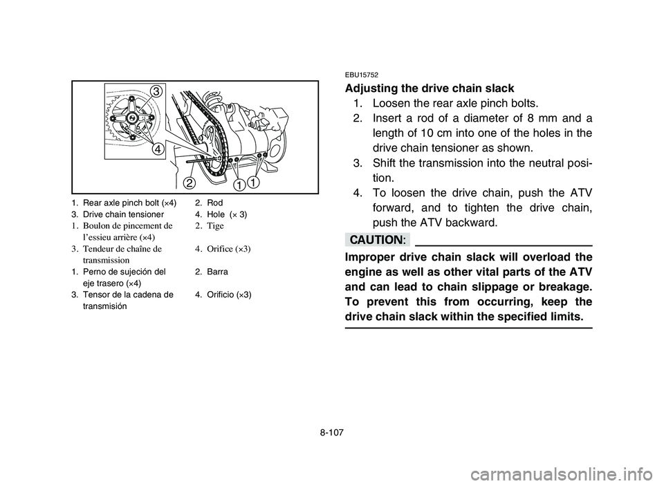 YAMAHA YFZ450 2006 Manuale de Empleo (in Spanish) 8-107
EBU15752
Adjusting the drive chain slack
1. Loosen the rear axle pinch bolts.
2. Insert a rod of a diameter of 8 mm and a
length of 10 cm into one of the holes in the
drive chain tensioner as sh YAMAHA YFZ450 2006 Manuale de Empleo (in Spanish) 8-107
EBU15752
Adjusting the drive chain slack
1. Loosen the rear axle pinch bolts.
2. Insert a rod of a diameter of 8 mm and a
length of 10 cm into one of the holes in the
drive chain tensioner as sh