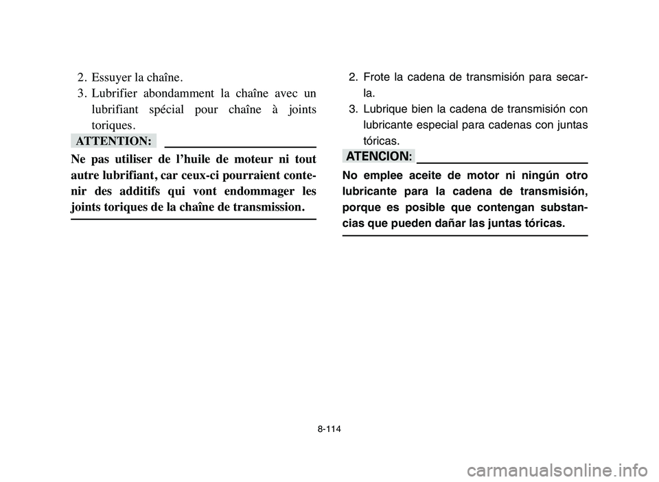 YAMAHA YFZ450 2006  Manuale de Empleo (in Spanish) 8-114
2. Essuyer la chaîne.
3. Lubrifier  abondamment  la  chaîne  avec  un
lubrifiant  spécial  pour  chaîne  à  joints
toriques.
fF
Ne  pas  utiliser  de  l’huile  de  moteur  ni  tout
autre 