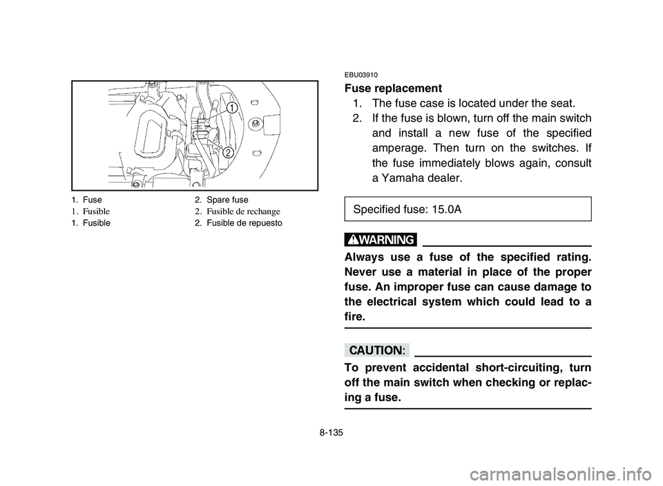 YAMAHA YFZ450 2006 Manuale de Empleo (in Spanish) 8-135
EBU03910
Fuse replacement
1. The fuse case is located under the seat.
2. If the fuse is blown, turn off the main switch
and install a new fuse of the specified
amperage. Then turn on the switche YAMAHA YFZ450 2006 Manuale de Empleo (in Spanish) 8-135
EBU03910
Fuse replacement
1. The fuse case is located under the seat.
2. If the fuse is blown, turn off the main switch
and install a new fuse of the specified
amperage. Then turn on the switche