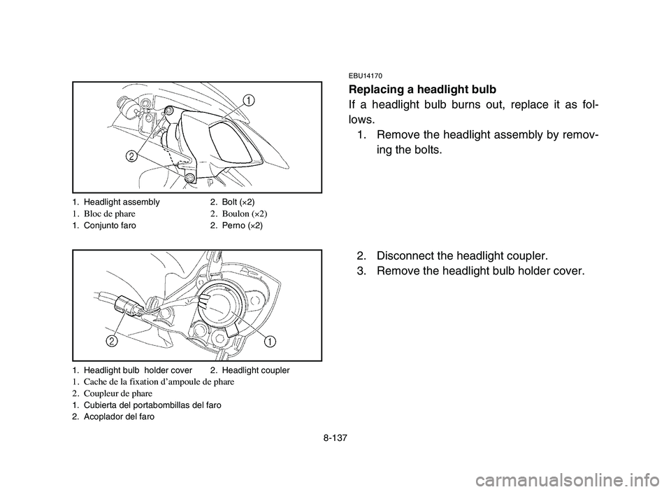 YAMAHA YFZ450 2006 Manuale de Empleo (in Spanish) 8-137
EBU14170
Replacing a headlight bulb
If a headlight bulb burns out, replace it as fol-
lows.
1. Remove the headlight assembly by remov-
ing the bolts.
2. Disconnect the headlight coupler.
3. Remo YAMAHA YFZ450 2006 Manuale de Empleo (in Spanish) 8-137
EBU14170
Replacing a headlight bulb
If a headlight bulb burns out, replace it as fol-
lows.
1. Remove the headlight assembly by remov-
ing the bolts.
2. Disconnect the headlight coupler.
3. Remo