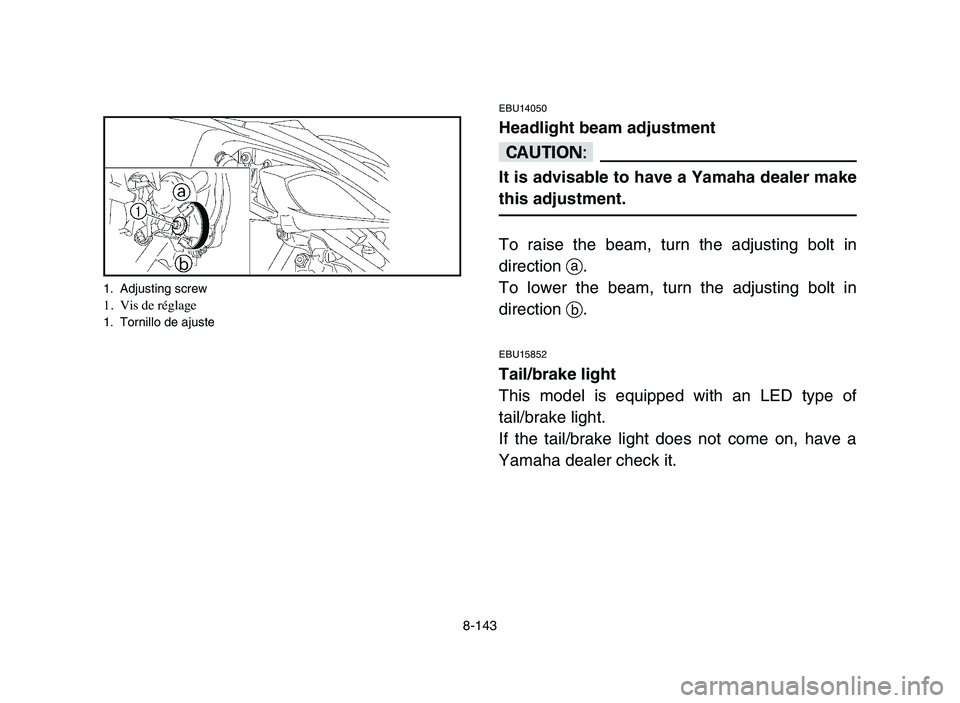 YAMAHA YFZ450 2006 Manuale de Empleo (in Spanish) 8-143
EBU14050
Headlight beam adjustment
cC
It is advisable to have a Yamaha dealer make
this adjustment.
To raise the beam, turn the adjusting bolt in
direction a.
To lower the beam, turn the adjusti YAMAHA YFZ450 2006 Manuale de Empleo (in Spanish) 8-143
EBU14050
Headlight beam adjustment
cC
It is advisable to have a Yamaha dealer make
this adjustment.
To raise the beam, turn the adjusting bolt in
direction a.
To lower the beam, turn the adjusti