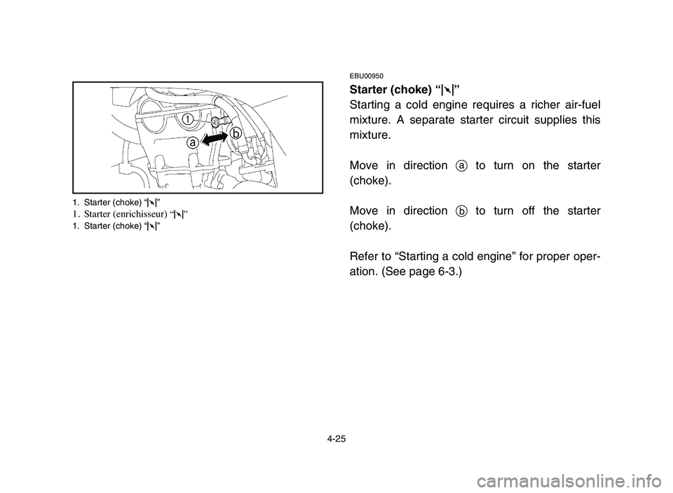 YAMAHA YFZ450 2006 Manuale de Empleo (in Spanish) 4-25
EBU00950
Starter (choke) “1”
Starting a cold engine requires a richer air-fuel
mixture. A separate starter circuit supplies this
mixture.
Move in direction ato turn on the starter
(choke).
Mo YAMAHA YFZ450 2006 Manuale de Empleo (in Spanish) 4-25
EBU00950
Starter (choke) “1”
Starting a cold engine requires a richer air-fuel
mixture. A separate starter circuit supplies this
mixture.
Move in direction ato turn on the starter
(choke).
Mo