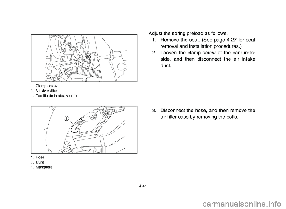 YAMAHA YFZ450 2006 Manuale de Empleo (in Spanish) 4-41
Adjust the spring preload as follows.
1. Remove the seat. (See page 4-27 for seat
removal and installation procedures.)
2. Loosen the clamp screw at the carburetor
side, and then disconnect the a YAMAHA YFZ450 2006 Manuale de Empleo (in Spanish) 4-41
Adjust the spring preload as follows.
1. Remove the seat. (See page 4-27 for seat
removal and installation procedures.)
2. Loosen the clamp screw at the carburetor
side, and then disconnect the a
